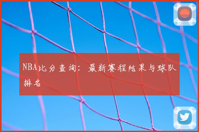 NBA比分查询：最新赛程结果与球队排名