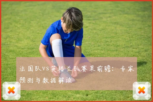 法国队vs英格兰队赛果前瞻：专家预测与数据解读