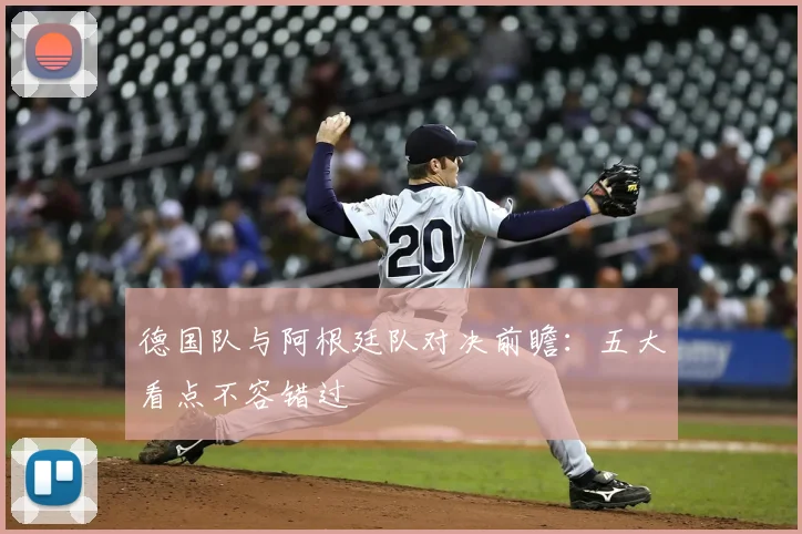 德国队与阿根廷队对决前瞻：五大看点不容错过