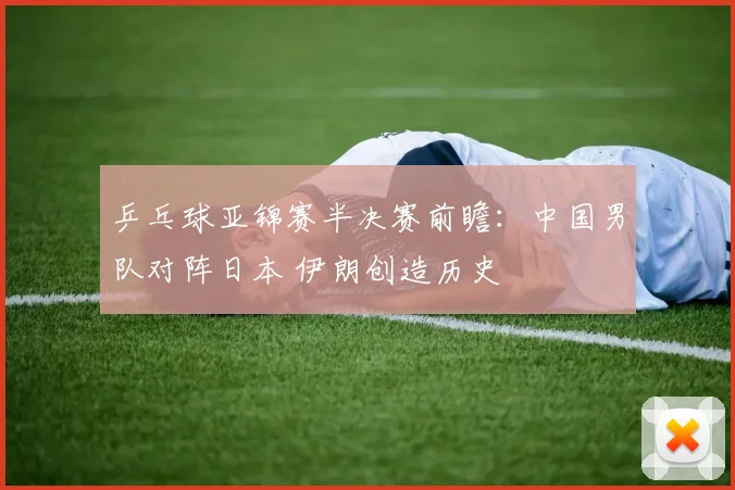 乒乓球亚锦赛半决赛前瞻：中国男队对阵日本 伊朗创造历史