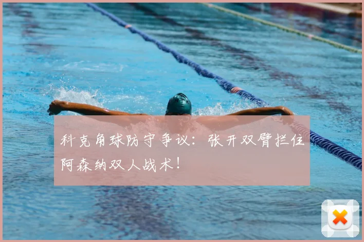 科克角球防守争议：张开双臂拦住阿森纳双人战术！