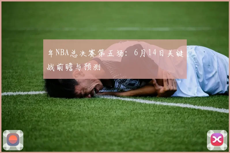 年NBA总决赛第五场：6月14日关键战前瞻与预测