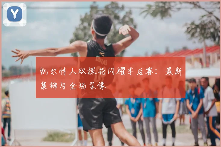 凯尔特人双探花闪耀季后赛：最新集锦与全场录像