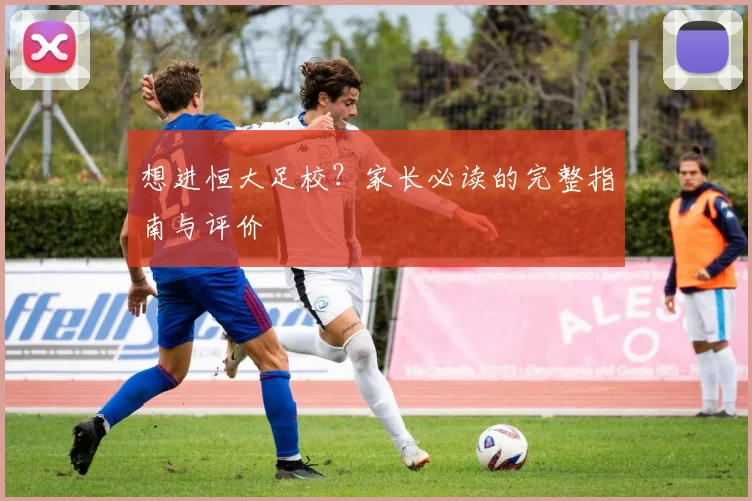 想进恒大足校？家长必读的完整指南与评价