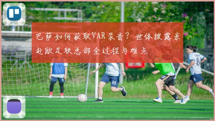 巴萨如何获取VAR录音？世体披露亲赴欧足联总部全过程与难点