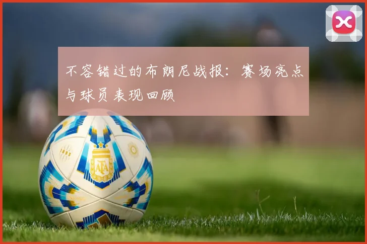 不容错过的布朗尼战报：赛场亮点与球员表现回顾