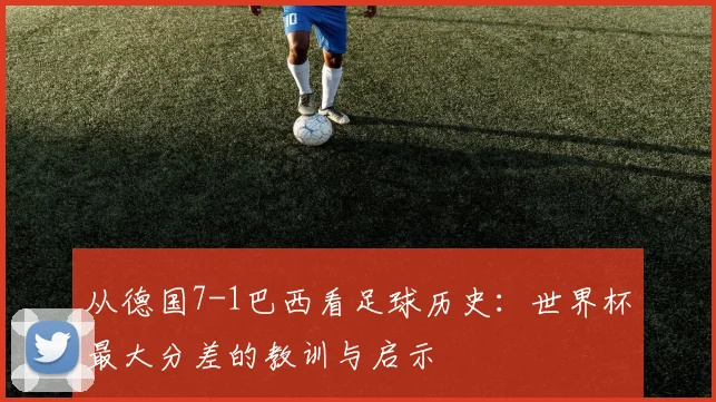 从德国7-1巴西看足球历史：世界杯最大分差的教训与启示