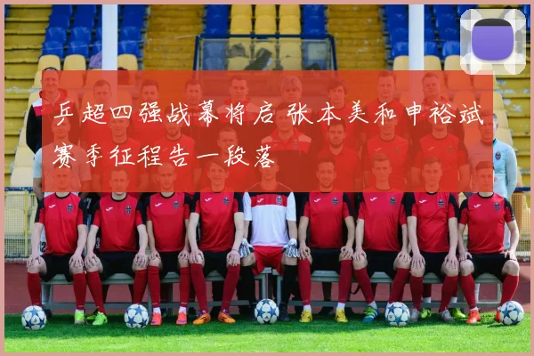 乒超四强战幕将启 张本美和申裕斌赛季征程告一段落