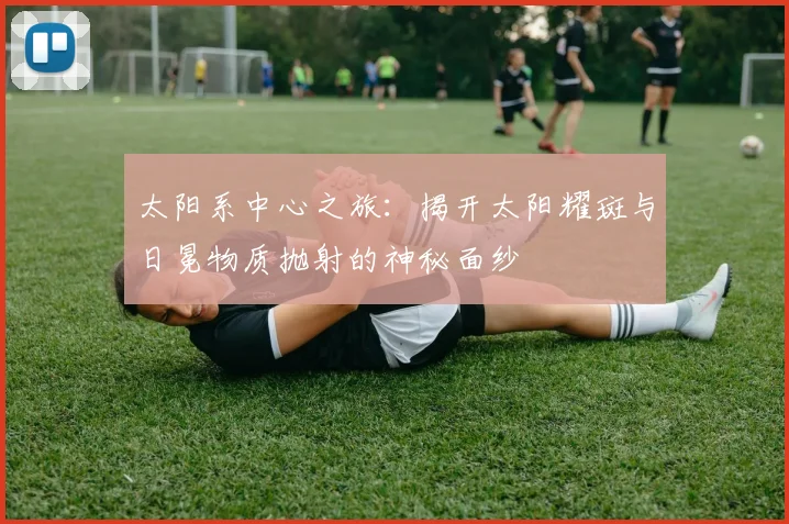太阳系中心之旅：揭开太阳耀斑与日冕物质抛射的神秘面纱