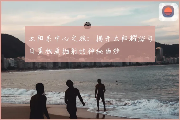 太阳系中心之旅：揭开太阳耀斑与日冕物质抛射的神秘面纱