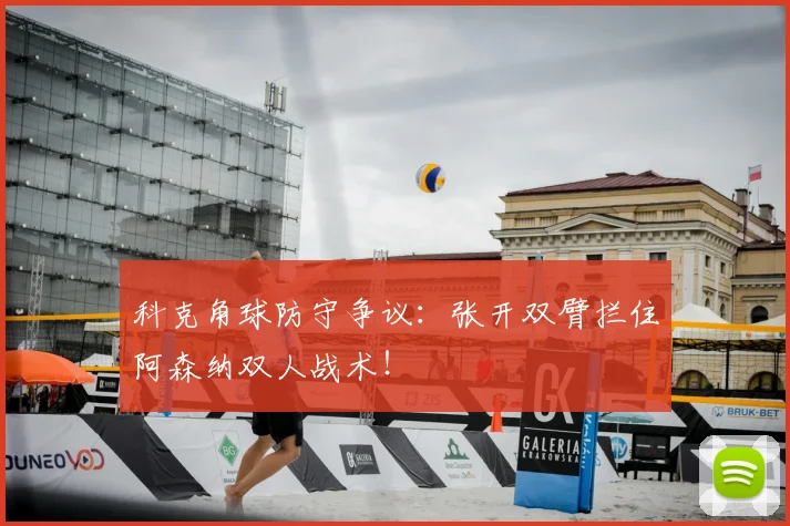 科克角球防守争议：张开双臂拦住阿森纳双人战术！