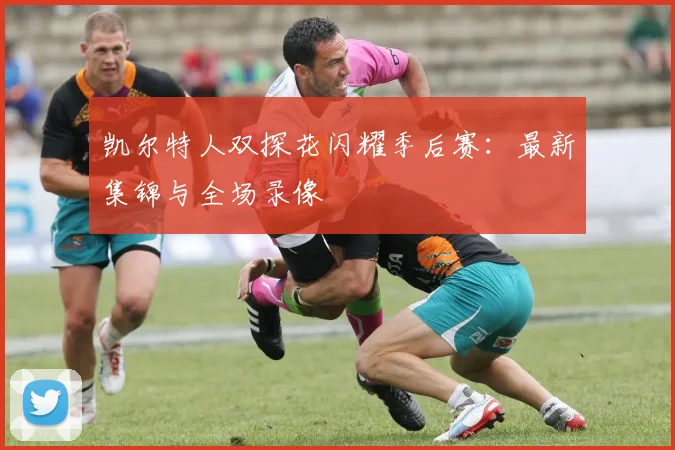 凯尔特人双探花闪耀季后赛：最新集锦与全场录像