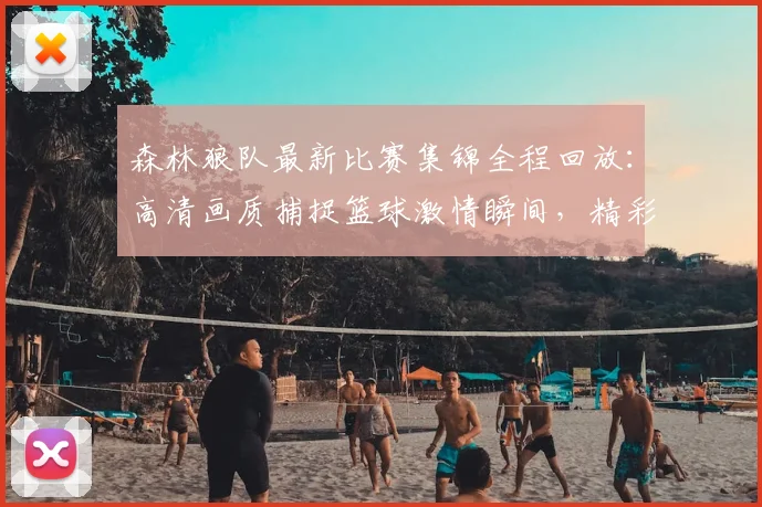 森林狼队最新比赛集锦全程回放：高清画质捕捉篮球激情瞬间，精彩回顾不容错过