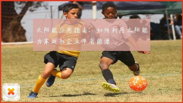 太阳能应用指南：如何利用太阳能为家庭和企业节省能源
