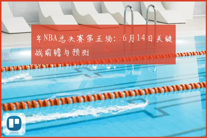 年NBA总决赛第五场：6月14日关键战前瞻与预测