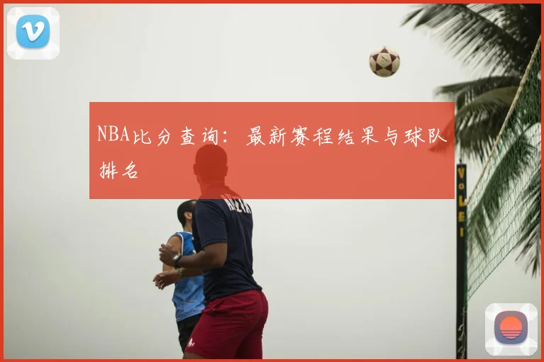 NBA比分查询：最新赛程结果与球队排名