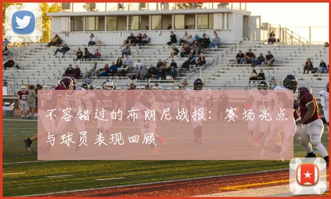 不容错过的布朗尼战报：赛场亮点与球员表现回顾