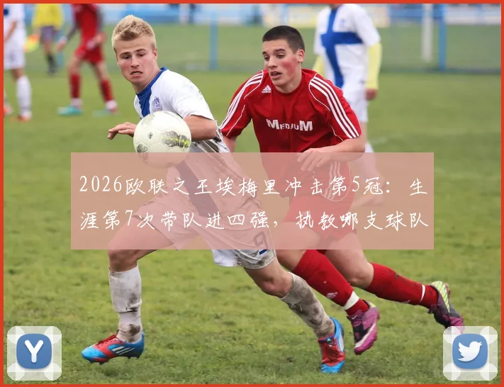 2026欧联之王埃梅里冲击第5冠：生涯第7次带队进四强，执教哪支球队再创历史？
