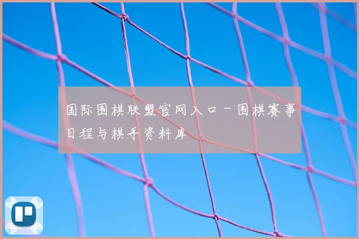 国际围棋联盟官网入口 - 围棋赛事日程与棋手资料库