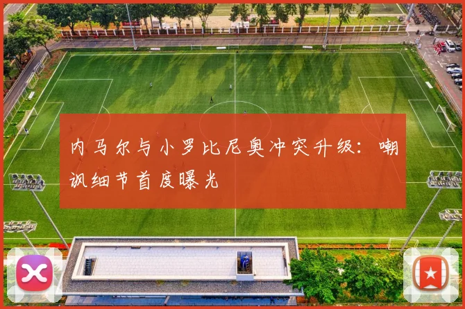 内马尔与小罗比尼奥冲突升级：嘲讽细节首度曝光