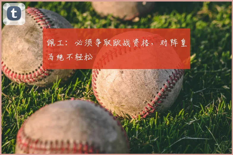 佩工：必须争取欧战资格，对阵皇马绝不轻松