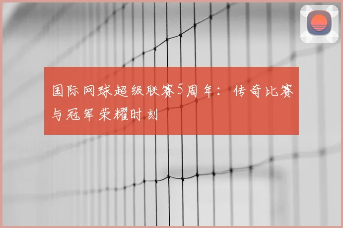 国际网球超级联赛5周年：传奇比赛与冠军荣耀时刻