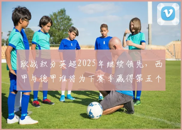 欧战积分英超2025年继续领先，西甲与德甲谁将为下赛季赢得第五个欧冠名额？