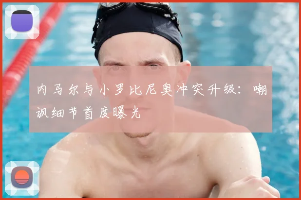 内马尔与小罗比尼奥冲突升级：嘲讽细节首度曝光