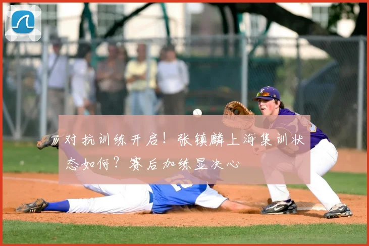 对抗训练开启！张镇麟上海集训状态如何？赛后加练显决心